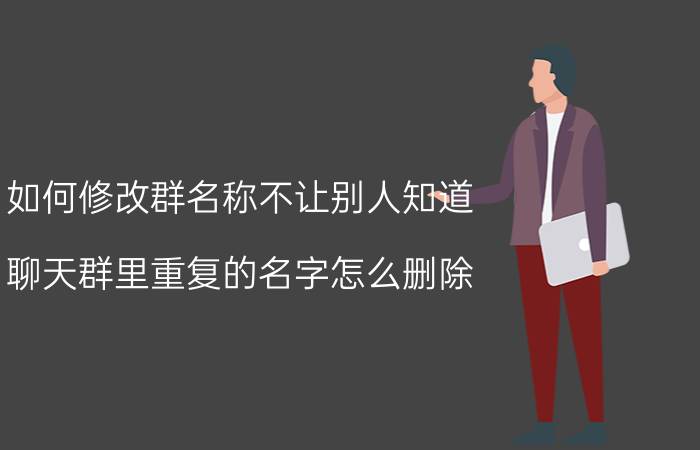 如何修改群名称不让别人知道 聊天群里重复的名字怎么删除？